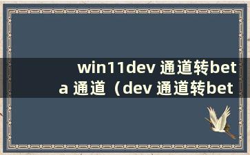 win11dev 通道转beta 通道（dev 通道转beta）